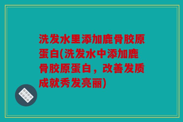 洗发水里添加鹿骨胶原蛋白(洗发水中添加鹿骨胶原蛋白，改善发质成就秀发亮丽)