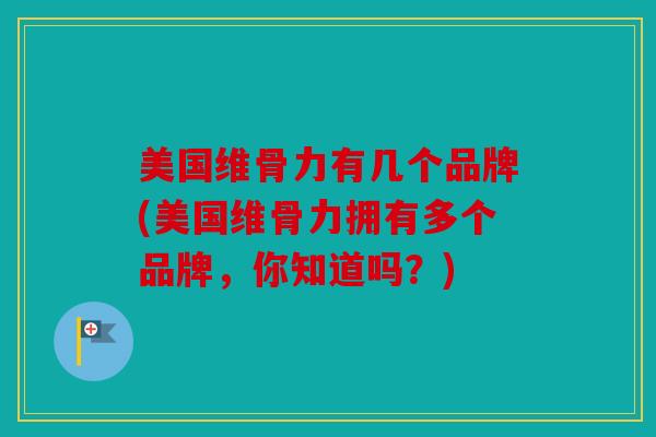 美国维骨力有几个品牌(美国维骨力拥有多个品牌，你知道吗？)