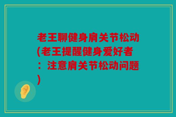 老王聊健身肩关节松动(老王提醒健身爱好者：注意肩关节松动问题)