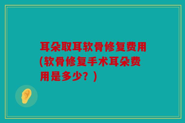 耳朵取耳软骨修复费用(软骨修复手术耳朵费用是多少？)