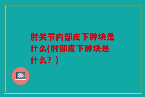 肘关节内部皮下肿块是什么(肘部皮下肿块是什么？)