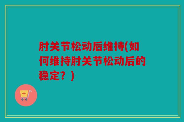 肘关节松动后维持(如何维持肘关节松动后的稳定？)