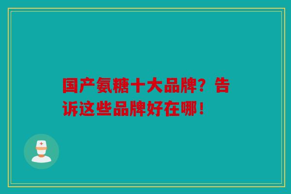 国产氨糖十大品牌？告诉这些品牌好在哪！