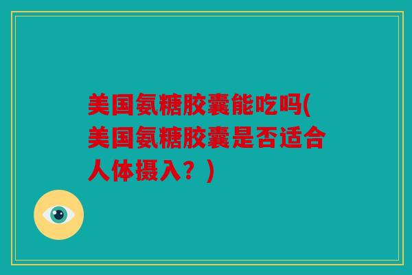 美国氨糖胶囊能吃吗(美国氨糖胶囊是否适合人体摄入？)