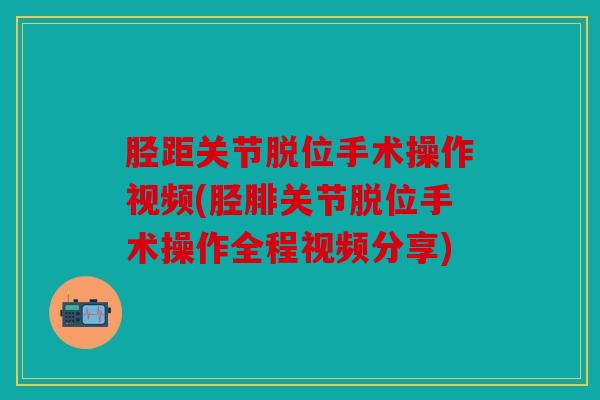 胫距关节脱位手术操作视频(胫腓关节脱位手术操作全程视频分享)
