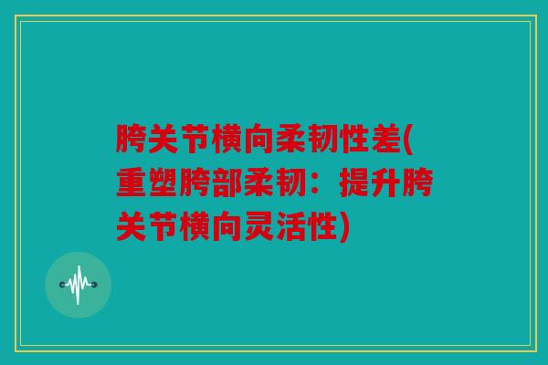 胯关节横向柔韧性差(重塑胯部柔韧：提升胯关节横向灵活性)
