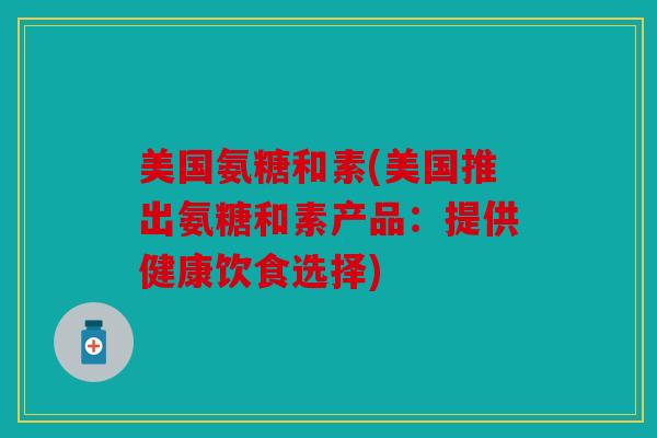 美国氨糖和素(美国推出氨糖和素产品：提供健康饮食选择)