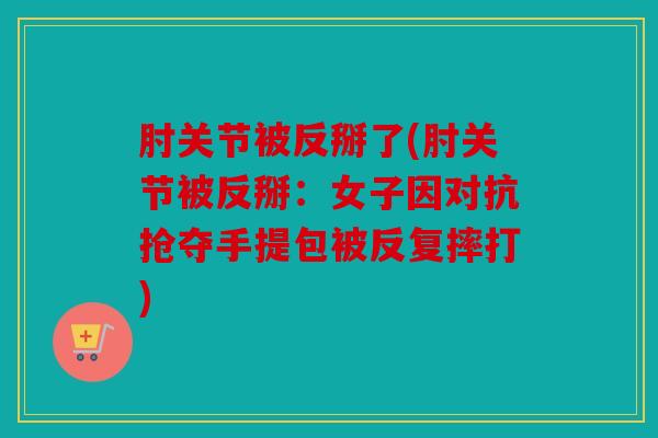 肘关节被反掰了(肘关节被反掰：女子因对抗抢夺手提包被反复摔打)