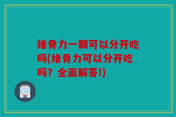 维骨力一颗可以分开吃吗(维骨力可以分开吃吗？全面解答!)
