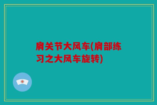 肩关节大风车(肩部练习之大风车旋转)-第1张图片-关节骑士 肩关节大风车(肩部练习之大风车旋转)-第1张图片-关节骑士
