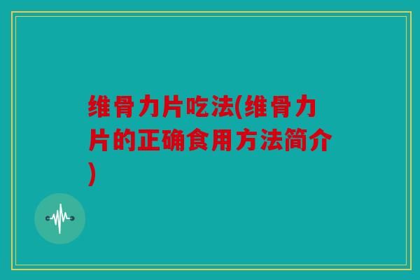 维骨力片吃法(维骨力片的正确食用方法简介)