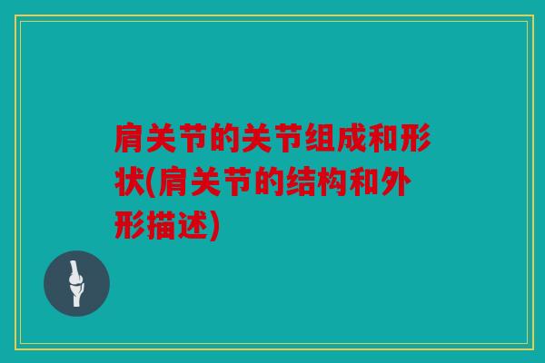 肩关节的关节组成和形状(肩关节的结构和外形描述)