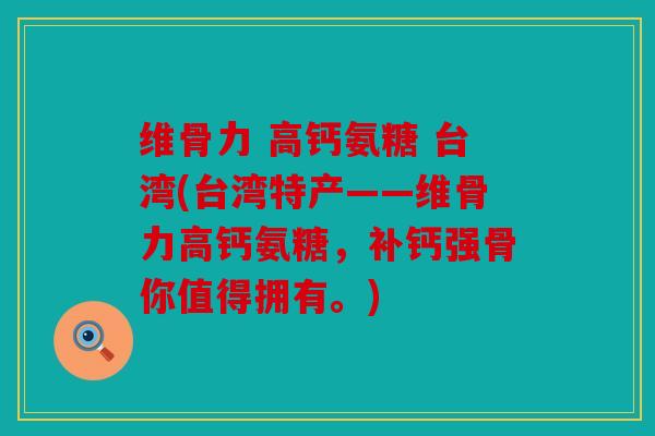 维骨力 高钙氨糖 台湾(台湾特产——维骨力高钙氨糖，补钙强骨你值得拥有。)