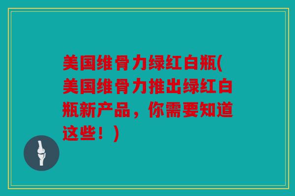 美国维骨力绿红白瓶(美国维骨力推出绿红白瓶新产品，你需要知道这些！)