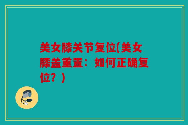 美女膝关节复位(美女膝盖重置：如何正确复位？)