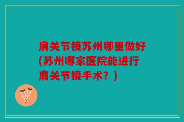 肩关节镜苏州哪里做好(苏州哪家医院能进行肩关节镜手术？)