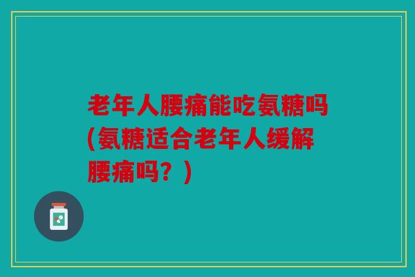 老年人腰痛能吃氨糖吗(氨糖适合老年人缓解腰痛吗？)