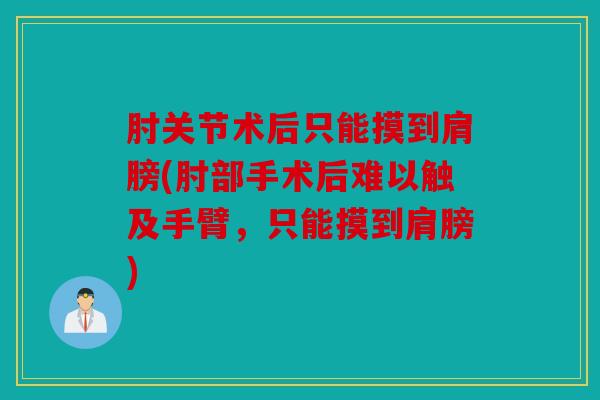 肘关节术后只能摸到肩膀(肘部手术后难以触及手臂，只能摸到肩膀)