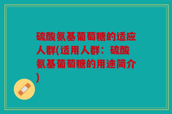 硫酸氨基葡萄糖的适应人群(适用人群：硫酸氨基葡萄糖的用途简介)