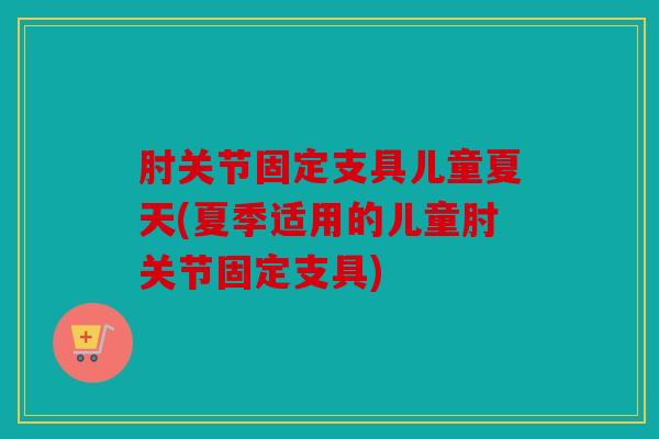 肘关节固定支具儿童夏天(夏季适用的儿童肘关节固定支具)
