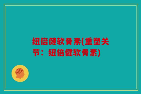 纽倍健软骨素(重塑关节：纽倍健软骨素)