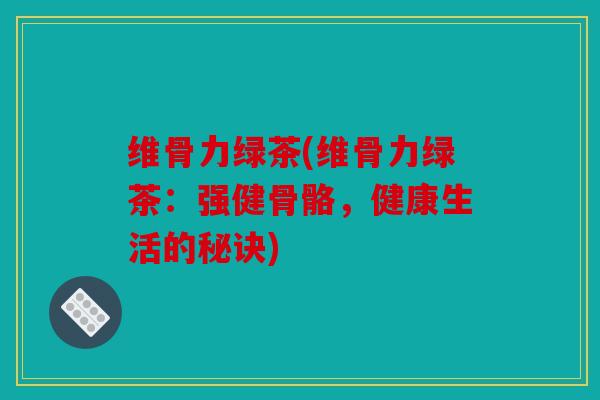 维骨力绿茶(维骨力绿茶：强健骨骼，健康生活的秘诀)