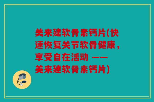 美来建软骨素钙片(快速恢复关节软骨健康，享受自在活动 —— 美来建软骨素钙片)