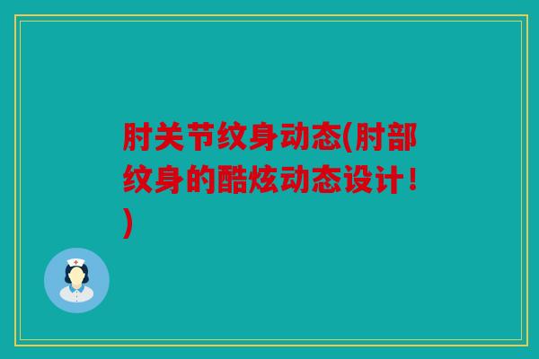 肘关节纹身动态(肘部纹身的酷炫动态设计！)