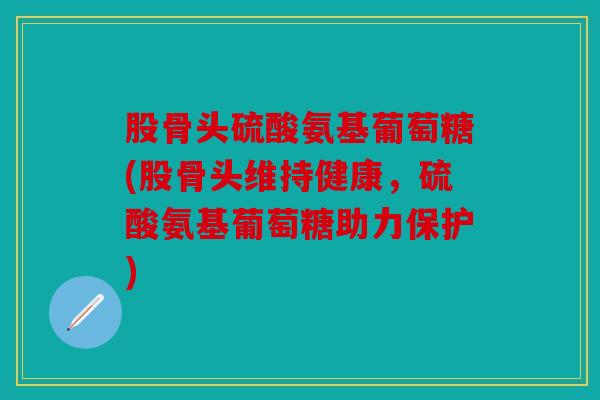 股骨头硫酸氨基葡萄糖(股骨头维持健康，硫酸氨基葡萄糖助力保护)