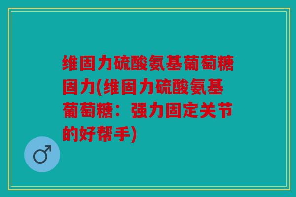 维固力硫酸氨基葡萄糖固力(维固力硫酸氨基葡萄糖：强力固定关节的好帮手)