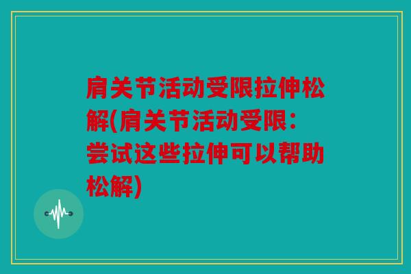 肩关节活动受限拉伸松解(肩关节活动受限：尝试这些拉伸可以帮助松解)