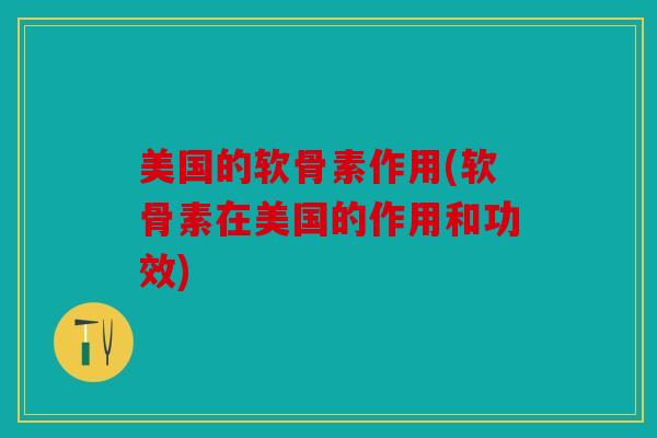 美国的软骨素作用(软骨素在美国的作用和功效)