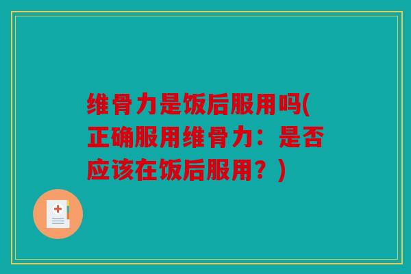 维骨力是饭后服用吗(正确服用维骨力：是否应该在饭后服用？)