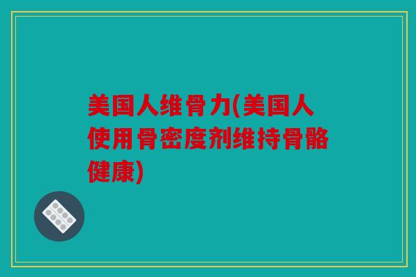 美国人维骨力(美国人使用骨密度剂维持骨骼健康)