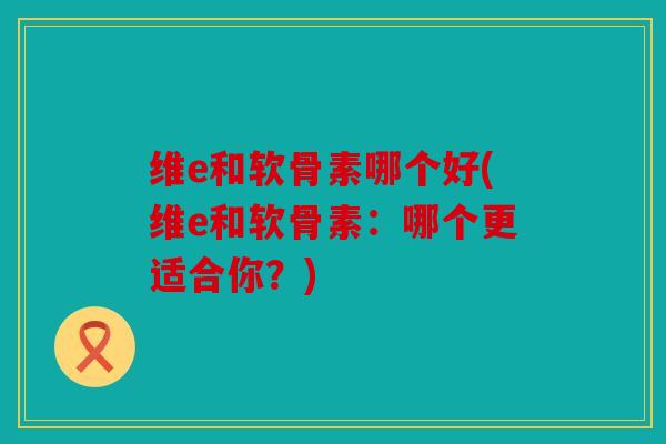 维e和软骨素哪个好(维e和软骨素：哪个更适合你？)