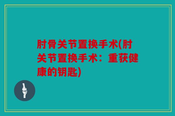 肘骨关节置换手术(肘关节置换手术：重获健康的钥匙)