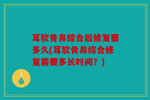 耳软骨鼻综合后修复要多久(耳软骨鼻综合修复需要多长时间？)
