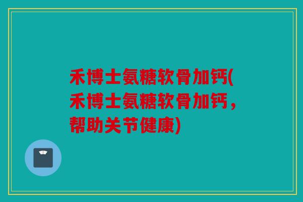 禾博士氨糖软骨加钙(禾博士氨糖软骨加钙，帮助关节健康)