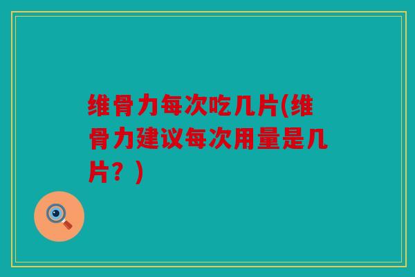 维骨力每次吃几片(维骨力建议每次用量是几片？)