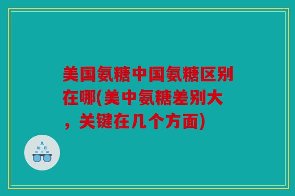 美国氨糖中国氨糖区别在哪(美中氨糖差别大，关键在几个方面)
