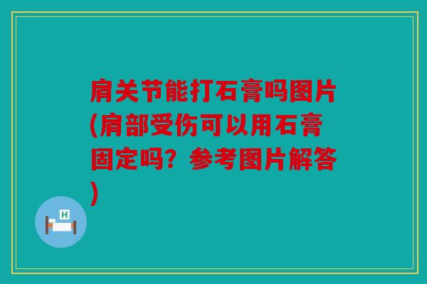 肩关节能打石膏吗图片(肩部受伤可以用石膏固定吗？参考图片解答)