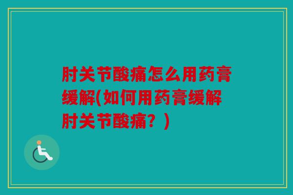 肘关节酸痛怎么用药膏缓解(如何用药膏缓解肘关节酸痛？)