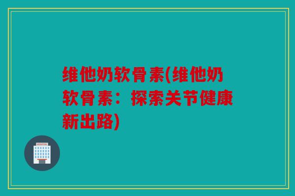 维他奶软骨素(维他奶软骨素：探索关节健康新出路)