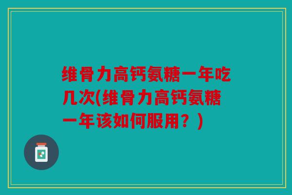 维骨力高钙氨糖一年吃几次(维骨力高钙氨糖一年该如何服用？)