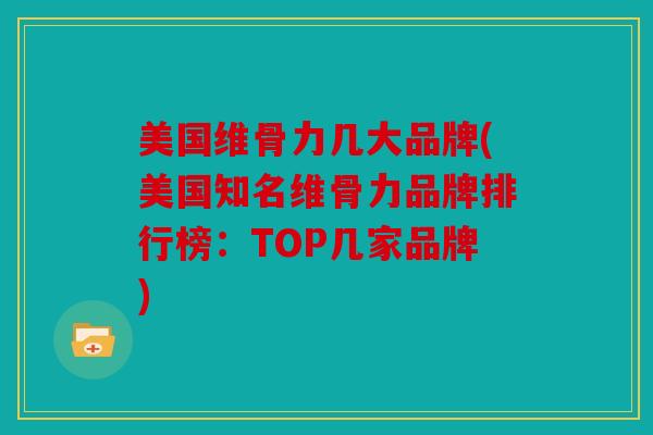 美国维骨力几大品牌(美国知名维骨力品牌排行榜：TOP几家品牌)