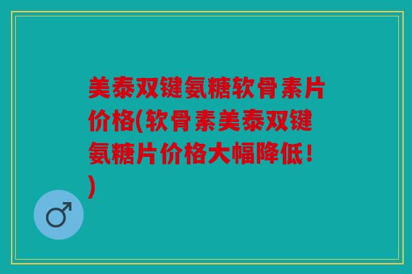 美泰双键氨糖软骨素片价格(软骨素美泰双键氨糖片价格大幅降低！)