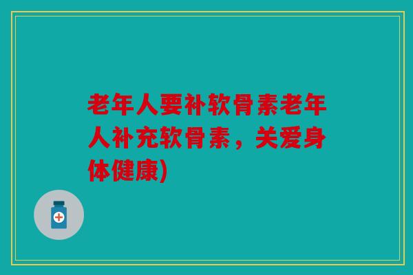 老年人要补软骨素老年人补充软骨素，关爱身体健康)