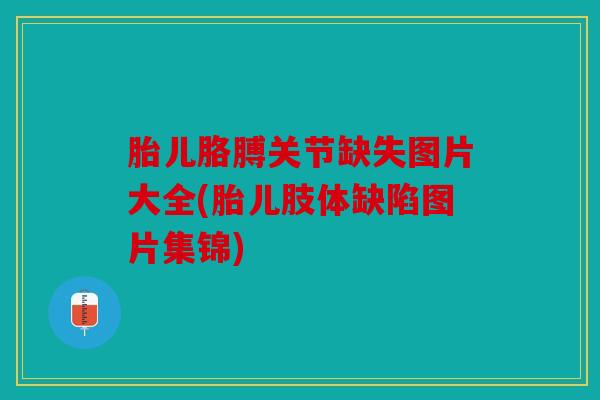 胎儿胳膊关节缺失图片大全(胎儿肢体缺陷图片集锦)