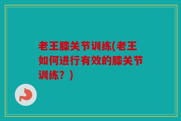 老王膝关节训练(老王如何进行有效的膝关节训练？)