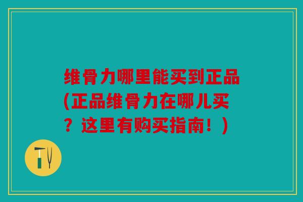 维骨力哪里能买到正品(正品维骨力在哪儿买？这里有购买指南！)